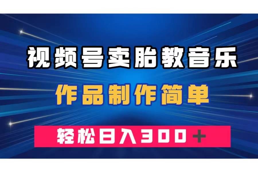 视频号卖胎教音乐，作品制作简单，一单49，轻松日入300＋-小白项目网