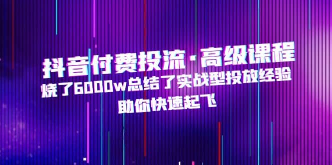 抖音付费投流·高级课程，烧了6000w总结了实战型投放经验，助你快速起飞-小白项目网