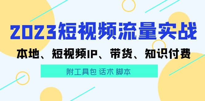 2023短视频流量实战 本地、短视频IP、带货、知识付费-小白项目网