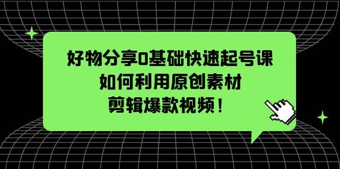 好物分享0基础快速起号课：如何利用原创素材剪辑爆款视频！-小白项目网