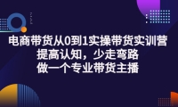 电商带货从0到1实操带货实训营:提高认知,少走弯路,做一个专业带货主播-小白项目网