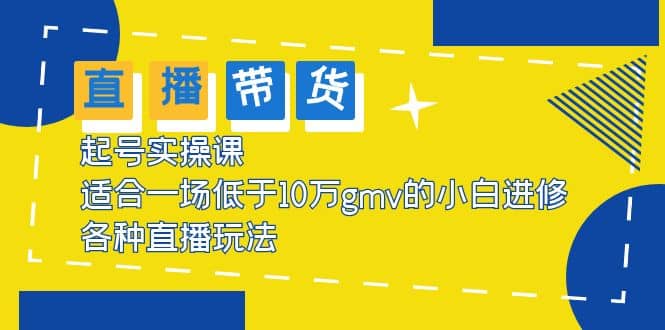 2023直播带货起号实操课，适合一场低于·10万gmv的小白进修 各种直播玩法-小白项目网