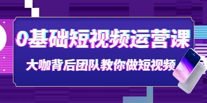 0基础短视频运营课：大咖背后团队教你做短视频（28节课时）-小白项目网