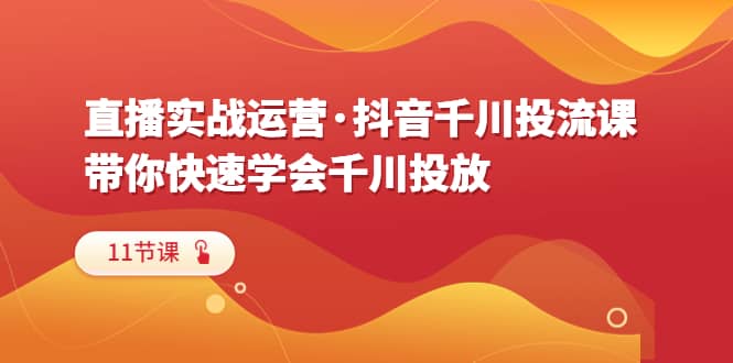 直播实战运营·抖音千川投流课，带你快速学会千川投放（11节课）-小白项目网