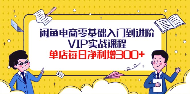 闲鱼电商零基础入门到进阶VIP实战课程-小白项目网