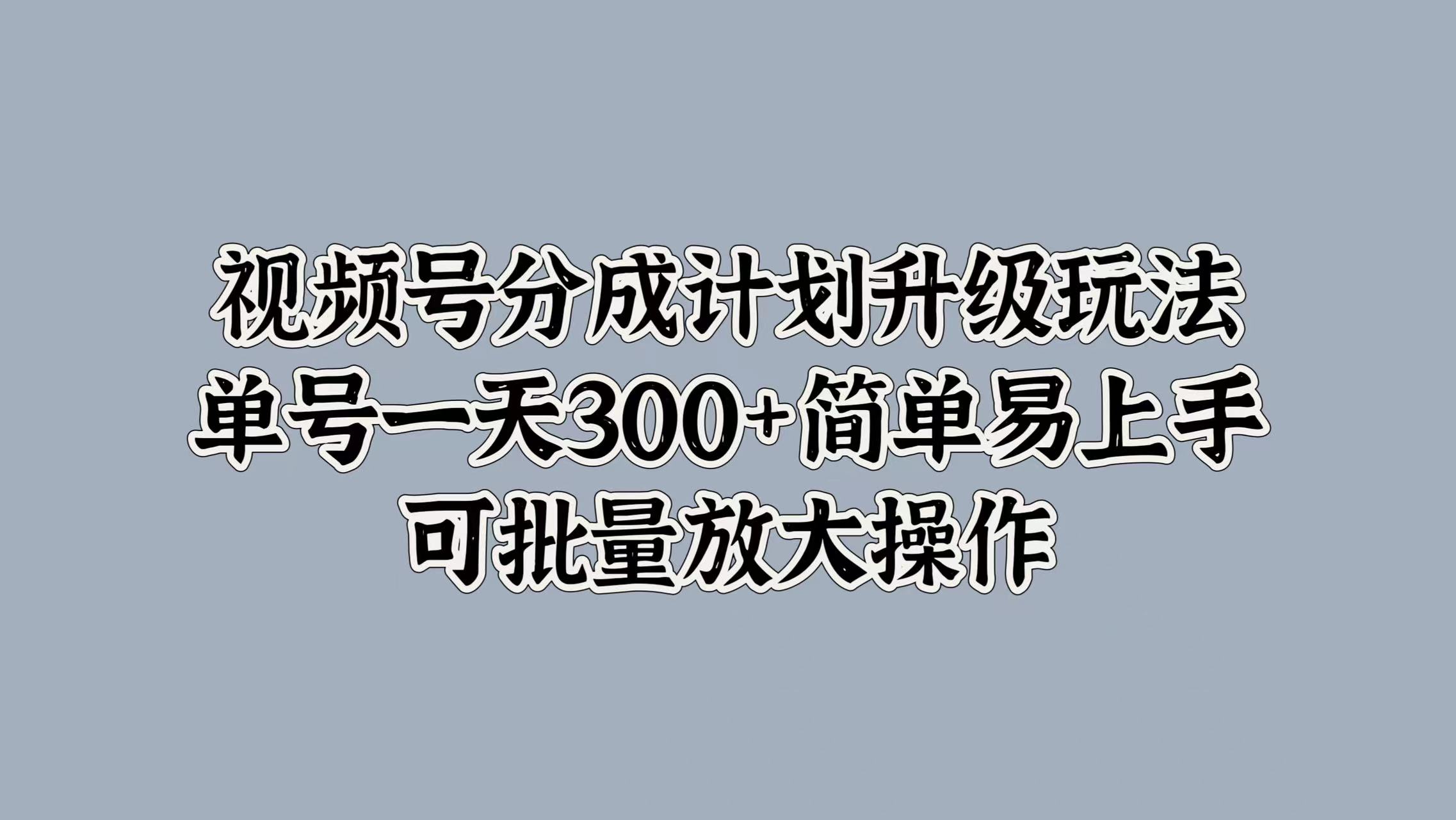 视频号分成计划升级玩法，单号一天300+简单易上手，可批量放大操作 - 小白项目网-小白项目网