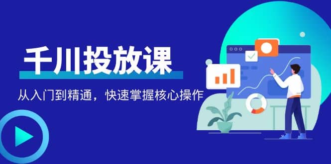 千万级直播操盘手带你玩转千川投放：从入门到精通，快速掌握核心操作-小白项目网