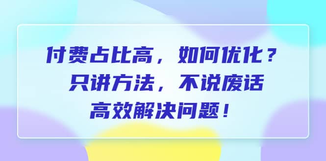 付费 占比高，如何优化？只讲方法，不说废话，高效解决问题-小白项目网