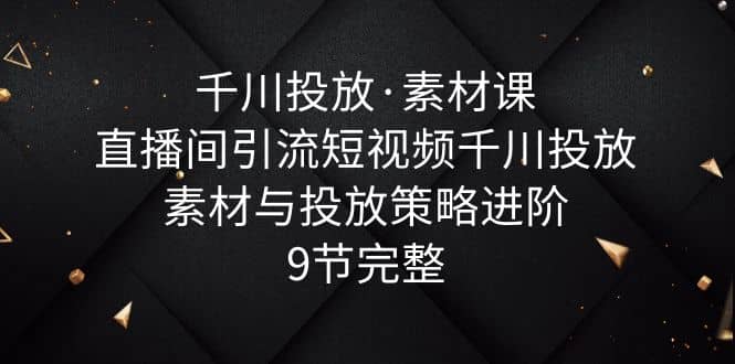 千川投放·素材课：直播间引流短视频千川投放素材与投放策略进阶，9节完整-小白项目网