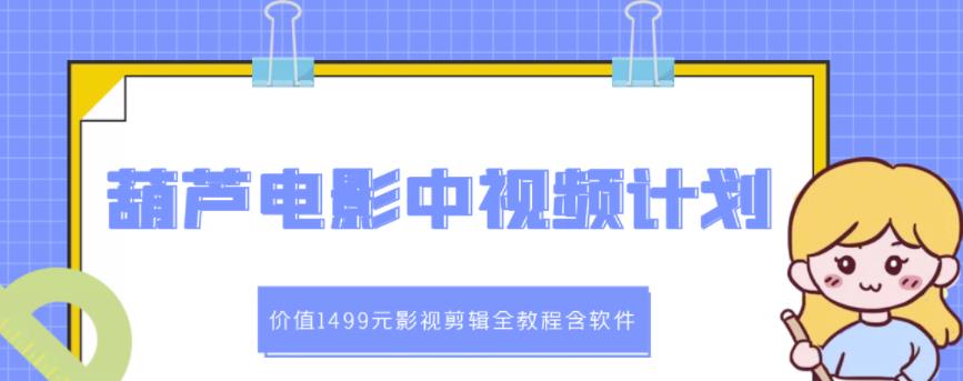 葫芦电影中视频解说教学：价值1499元影视剪辑全教程含软件-小白项目网