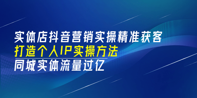 实体店抖音营销实操精准获客、打造个人IP实操方法，同城实体流量过亿(53节)-小白项目网