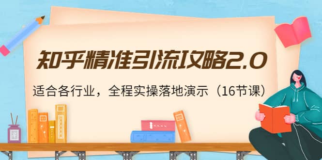 知乎精准引流攻略2.0，适合各行业，全程实操落地演示（16节课）-小白项目网