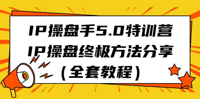 IP操盘手5.0特训营，IP操盘终极方法分享（全套教程）-小白项目网