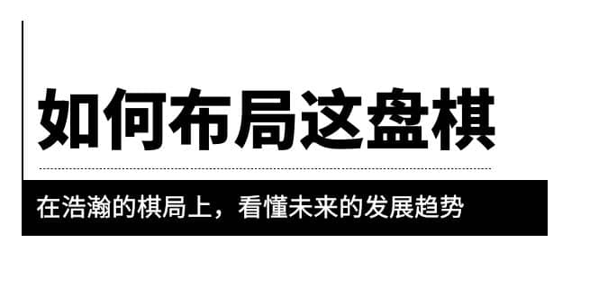 某公众号付费文章《如何布局这盘棋》在浩瀚的棋局上，看懂未来的发展趋势-小白项目网