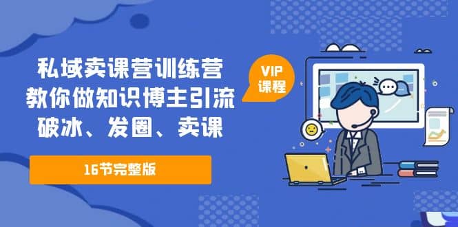 私域卖课营训练营：教你做知识博主引流、破冰、发圈、卖课（16节课完整版）-小白项目网