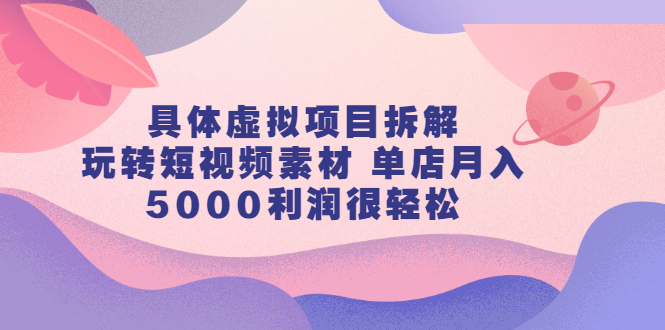 具体虚拟项目拆解，玩转短视频素材，单店月入几万+【视频课程】-小白项目网