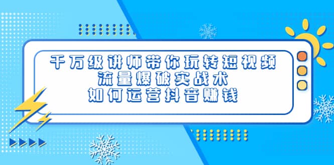 千万级讲师带你玩转短视频，流量爆破实战术，如何运营抖音赚钱-小白项目网