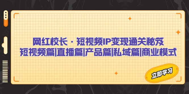 网红校长·短视频IP变现通关秘笈：短视频篇+直播篇+产品篇+私域篇+商业模式-小白项目网