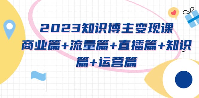 2023知识博主变现实战进阶课：商业篇+流量篇+直播篇+知识篇+运营篇-小白项目网