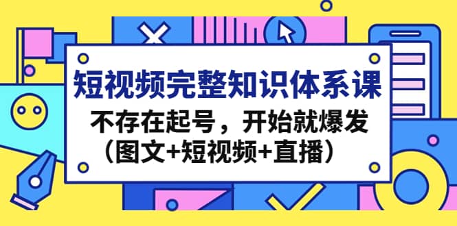 短视频完整知识体系课，不存在起号，开始就爆发（图文+短视频+直播）-小白项目网