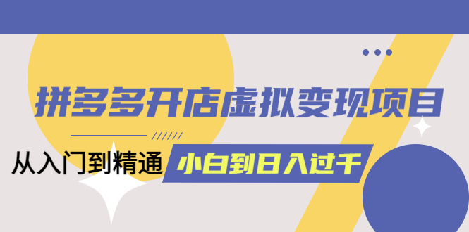 拼多多开店虚拟变现项目：入门到精通 从小白到日入1000（完整版）6月13更新-小白项目网