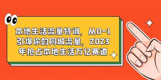 本地生活流量特训，从0-1引爆你的同城流量，2023年抢占本地生活万亿赛道-小白项目网