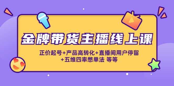 金牌带货主播线上课：正价起号+产品高转化+直播间用户停留+五维四率憋单法-小白项目网