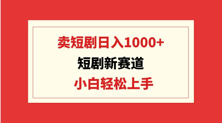 短剧新赛道：卖短剧日入1000+，小白轻松上手，可批量-小白项目网