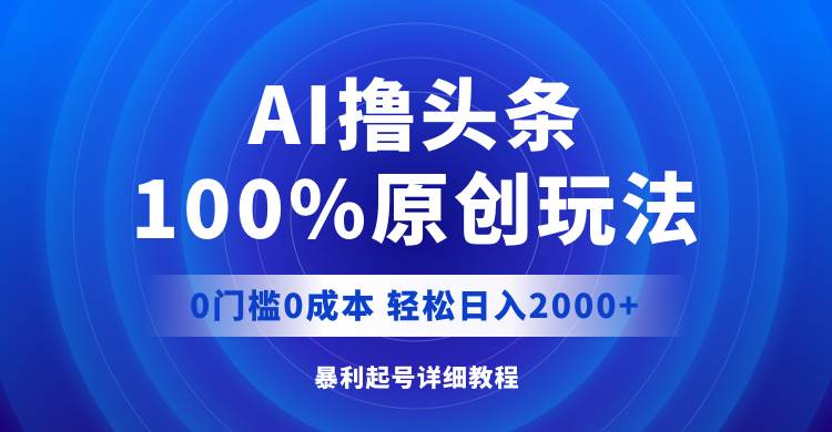 AI撸头条，100%原创玩法，0成本0门槛，轻松日入2000+-小白项目网