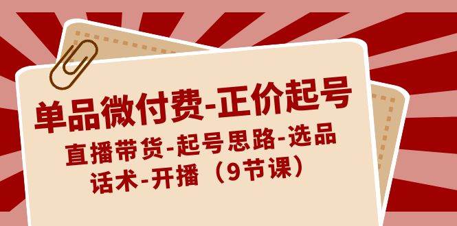 单品微付费-正价起号：直播带货-起号思路-选品-话术-开播（9节课）-小白项目网