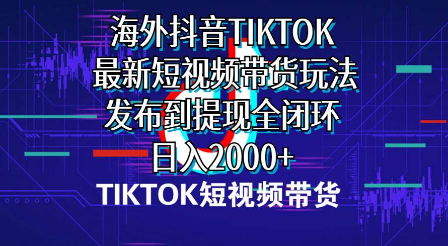 海外短视频带货，最新短视频带货玩法发布到提现全闭环，日入2000+-小白项目网