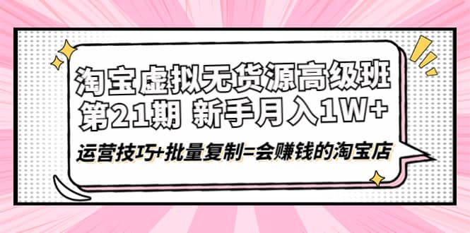 淘宝虚拟无货源高级班【第21期】运营技巧+批量复制=会赚钱的淘宝店-小白项目网