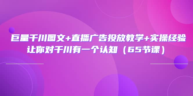 巨量千川图文+直播广告投放教学+实操经验：让你对千川有一个认知（65节课）-小白项目网