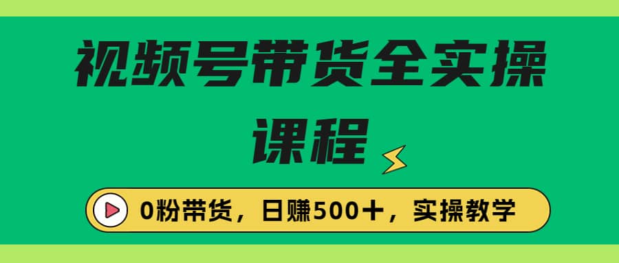 收费1980的视频号带货保姆级全实操教程，0粉带货-小白项目网