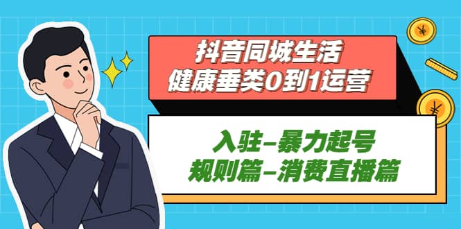 抖音同城生活-健康垂类0到1运营：入驻-暴力起号-规则篇-消费直播篇-小白项目网