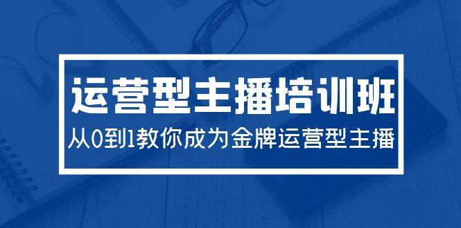 2024运营型主播培训班：从0到1教你成为金牌运营型主播（29节课）-小白项目网