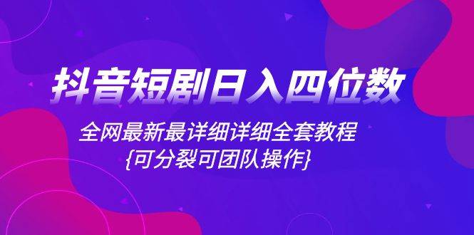 抖音短剧日入四位数，全网最新最详细详细全套教程{可分裂可团队操作}-小白项目网