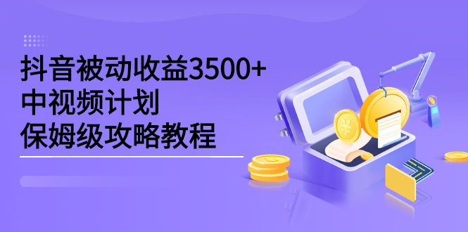 抖音被动收益3500+，中视频计划保姆级攻略教程-小白项目网