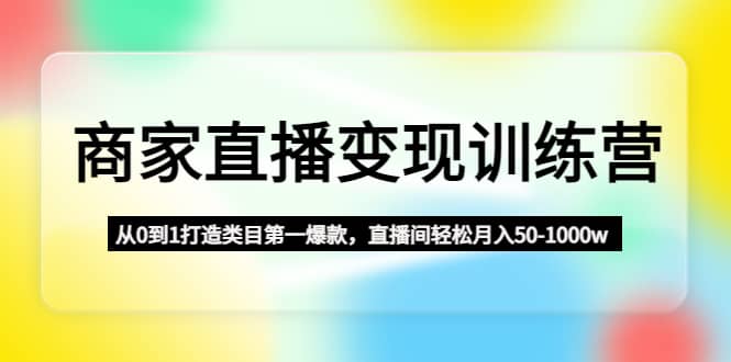 商家直播变现训练营：从0到1打造类目第一爆款-小白项目网