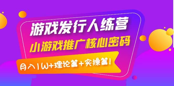 游戏发行人训练营：小游戏推广核心密码，理论篇+实操篇-小白项目网