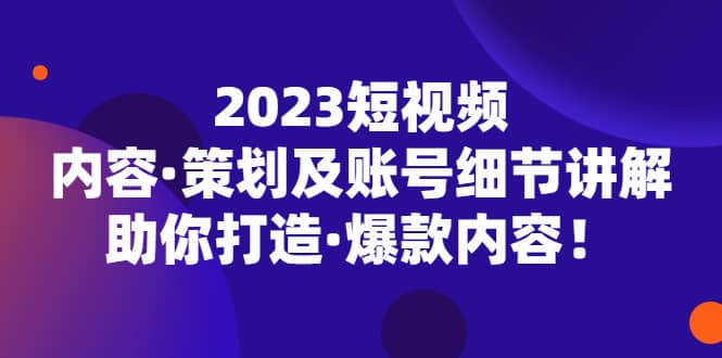 2023短视频内容·策划及账号细节讲解，助你打造·爆款内容-小白项目网