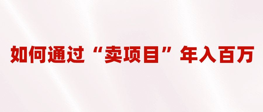 2023年最火项目：通过“卖项目”年入百万！普通人逆袭翻身的唯一出路-小白项目网