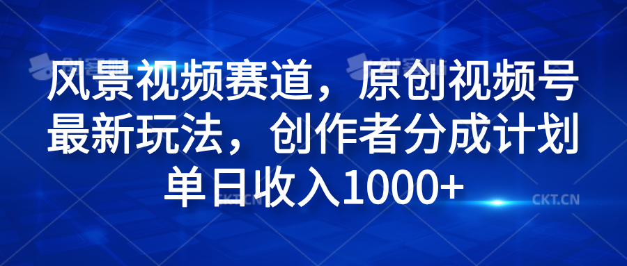 风景视频赛道，原创视频号最新玩法，创作者分成计划单日收入1000+ - 小白项目网-小白项目网