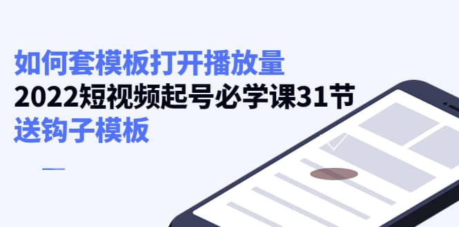 如何套模板打开播放量，2022短视频起号必学课31节，送钩子模板-小白项目网