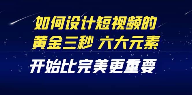 教你如何设计短视频的黄金三秒，六大元素，开始比完美更重要（27节课）-小白项目网