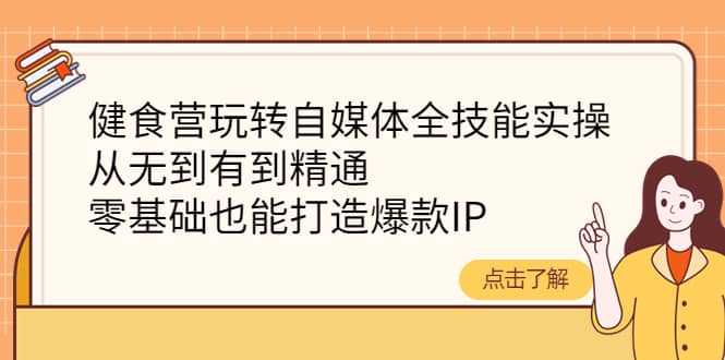 健食营玩转自媒体全技能实操，从无到有到精通，零基础也能打造爆款IP-小白项目网