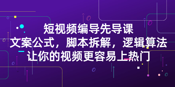 短视频编导先导课：​文案公式，脚本拆解，逻辑算法，让你的视频更容易上热门-小白项目网