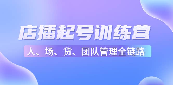 店播起号训练营：帮助更多直播新人快速开启和度过起号阶段（16节）-小白项目网