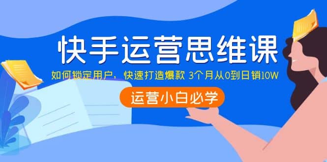 快手运营思维课：如何锁定用户，快速打造爆款-小白项目网