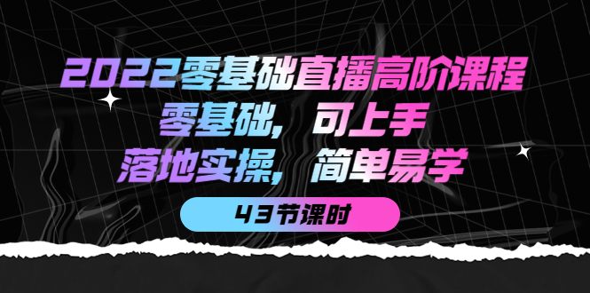 2022零基础直播高阶课程：零基础，可上手，落地实操，简单易学（43节课）-小白项目网